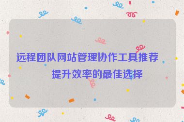 遠(yuǎn)程團(tuán)隊(duì)網(wǎng)站管理協(xié)作工具推薦，提升效率的最佳選擇