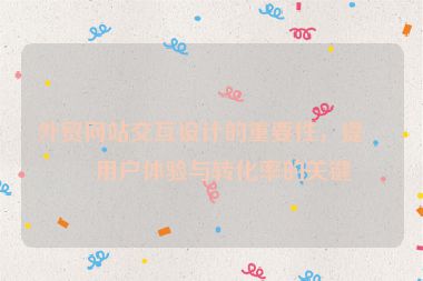外貿(mào)網(wǎng)站交互設(shè)計(jì)的重要性，提升用戶體驗(yàn)與轉(zhuǎn)化率的關(guān)鍵