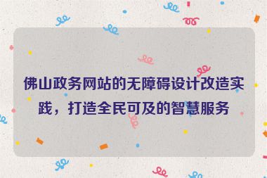 佛山政務(wù)網(wǎng)站的無(wú)障礙設(shè)計(jì)改造實(shí)踐，打造全民可及的智慧服務(wù)