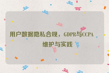 用戶數(shù)據(jù)隱私合規(guī)，GDPR與CCPA的維護與實踐