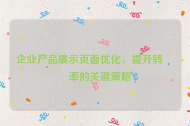 企業(yè)產(chǎn)品展示頁(yè)面優(yōu)化，提升轉(zhuǎn)化率的關(guān)鍵策略