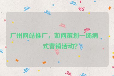 廣州網(wǎng)站推廣，如何策劃一場病毒式營銷活動？