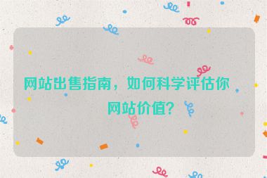 網(wǎng)站出售指南，如何科學(xué)評估你的網(wǎng)站價值？