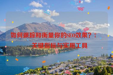 如何跟蹤和衡量你的SEO效果？7個關鍵指標與實用工具