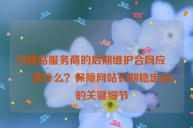 與建站服務(wù)商的后期維護(hù)合同應(yīng)注意什么？保障網(wǎng)站長(zhǎng)期穩(wěn)定運(yùn)行的關(guān)鍵細(xì)節(jié)