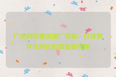 廣州網站建設推廣專家，打造數字化時代的商業(yè)新引擎
