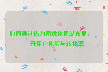 如何通過熱力圖優(yōu)化網站布局，提升用戶體驗與轉化率