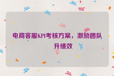 電商客服KPI考核方案，激勵團隊提升績效