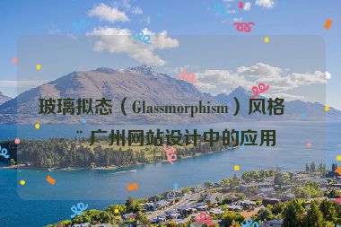 玻璃擬態(tài)（Glassmorphism）風(fēng)格在廣州網(wǎng)站設(shè)計(jì)中的應(yīng)用