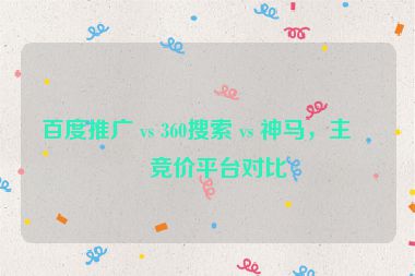 百度推廣 vs 360搜索 vs 神馬，主流競價平臺對比
