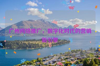 廣州網(wǎng)絡(luò)推廣，數(shù)字化時(shí)代的營(yíng)銷新引擎