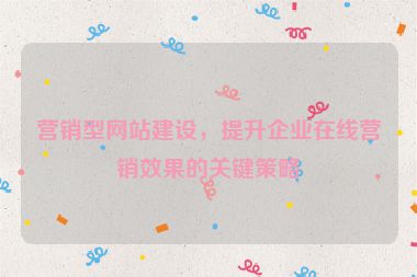 營(yíng)銷型網(wǎng)站建設(shè)，提升企業(yè)在線營(yíng)銷效果的關(guān)鍵策略
