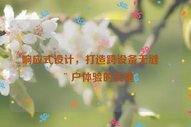 響應(yīng)式設(shè)計(jì)，打造跨設(shè)備無(wú)縫用戶(hù)體驗(yàn)的關(guān)鍵