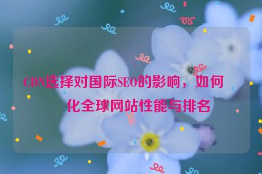 CDN選擇對(duì)國際SEO的影響，如何優(yōu)化全球網(wǎng)站性能與排名