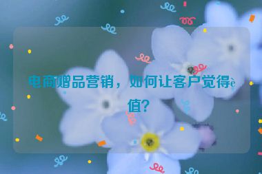 電商贈品營銷，如何讓客戶覺得超值？