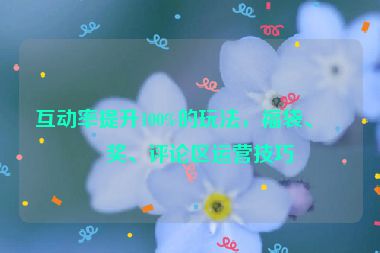 互動(dòng)率提升100%的玩法，福袋、抽獎(jiǎng)、評論區(qū)運(yùn)營技巧