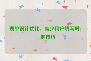 表單設(shè)計優(yōu)化，減少用戶填寫時間的技巧