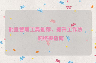 批量管理工具推薦，提升工作效率的終極指南