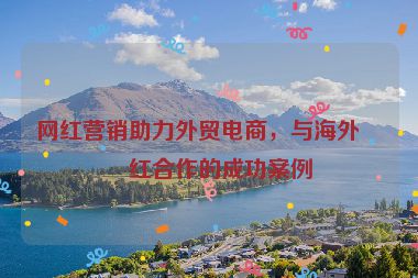 網(wǎng)紅營(yíng)銷助力外貿(mào)電商，與海外網(wǎng)紅合作的成功案例