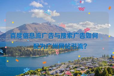 百度信息流廣告與搜索廣告如何搭配為廣州網(wǎng)站引流？