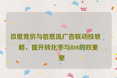 百度競價(jià)與信息流廣告聯(lián)動投放策略，提升轉(zhuǎn)化率與ROI的雙重引擎
