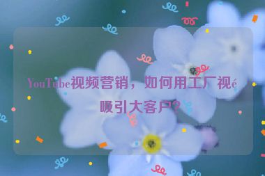 YouTube視頻營銷，如何用工廠視頻吸引大客戶？