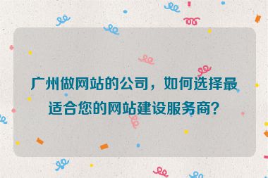 廣州做網(wǎng)站的公司，如何選擇最適合您的網(wǎng)站建設(shè)服務(wù)商？
