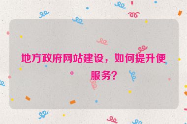 地方政府網(wǎng)站建設(shè)，如何提升便民服務(wù)？