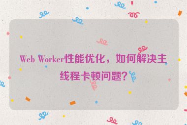 Web Worker性能優(yōu)化，如何解決主線程卡頓問題？