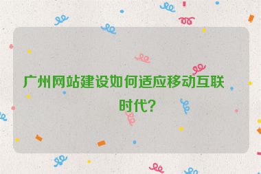廣州網(wǎng)站建設(shè)如何適應(yīng)移動(dòng)互聯(lián)網(wǎng)時(shí)代？