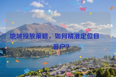 地域投放策略，如何精準(zhǔn)定位目標(biāo)客戶？