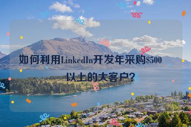 如何利用LinkedIn開發(fā)年采購$500萬以上的大客戶？