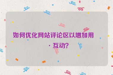 如何優(yōu)化網(wǎng)站評論區(qū)以增加用戶互動？