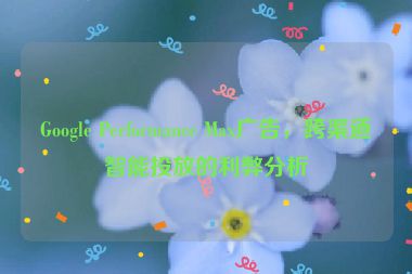 Google Performance Max廣告，跨渠道智能投放的利弊分析