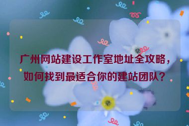廣州網(wǎng)站建設(shè)工作室地址全攻略，如何找到最適合你的建站團(tuán)隊(duì)？