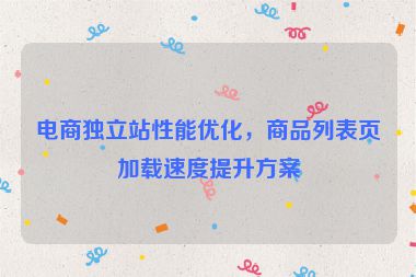 電商獨立站性能優(yōu)化，商品列表頁加載速度提升方案