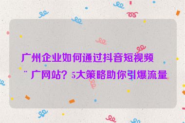 廣州企業(yè)如何通過抖音短視頻推廣網(wǎng)站？5大策略助你引爆流量