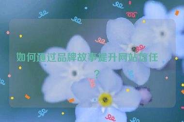 如何通過品牌故事提升網(wǎng)站信任度？