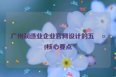 廣州制造業(yè)企業(yè)官網(wǎng)設(shè)計的五大核心要點