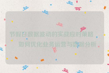 節(jié)假日數(shù)據(jù)波動(dòng)的實(shí)戰(zhàn)應(yīng)對策略，如何優(yōu)化業(yè)務(wù)運(yùn)營與數(shù)據(jù)分析