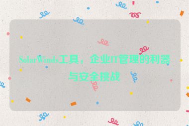 SolarWinds工具，企業(yè)IT管理的利器與安全挑戰(zhàn)