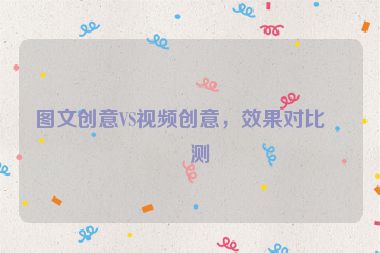 圖文創(chuàng)意VS視頻創(chuàng)意，效果對(duì)比實(shí)測(cè)