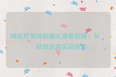網(wǎng)站開發(fā)崗位面試準(zhǔn)備指南，從基礎(chǔ)知識到實戰(zhàn)技巧