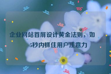 企業(yè)網(wǎng)站首屏設(shè)計(jì)黃金法則，如何5秒內(nèi)抓住用戶注意力