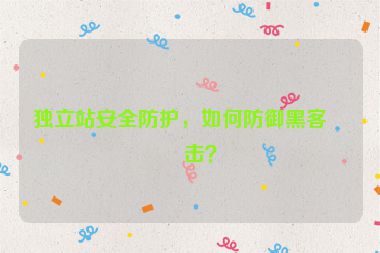 獨(dú)立站安全防護(hù)，如何防御黑客攻擊？
