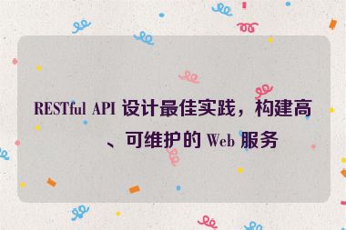 RESTful API 設(shè)計最佳實踐，構(gòu)建高效、可維護的 Web 服務(wù)