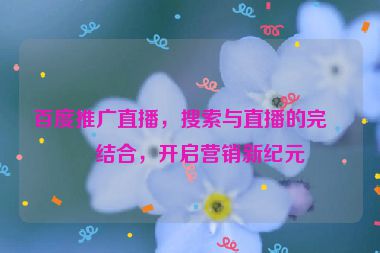 百度推廣直播，搜索與直播的完美結(jié)合，開啟營銷新紀(jì)元