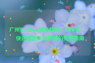 廣州WordPress建站教程，中小企業(yè)快速搭建專業(yè)網(wǎng)站的完整指南