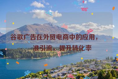 谷歌廣告在外貿(mào)電商中的應(yīng)用，精準(zhǔn)引流，提升轉(zhuǎn)化率