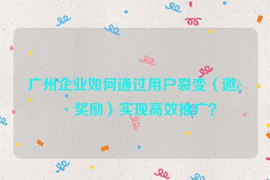 廣州企業(yè)如何通過(guò)用戶裂變（邀請(qǐng)獎(jiǎng)勵(lì)）實(shí)現(xiàn)高效推廣？
